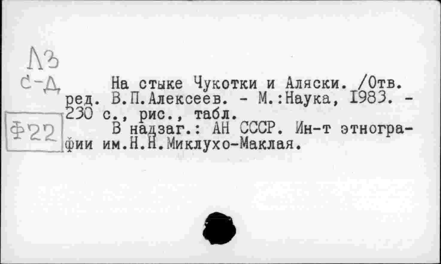 ﻿
0~Д На стыке Чукотки и Аляски. /Отв. ред. В.П.Алексеев. - М.: Наука, 1983. -230 с., рис., табл.
В надзаг.: АН СССР. Ин-т этногра-_.._ фии им.Н.Н.Миклухо-Маклая.